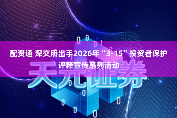 配资通 深交所出手2026年“3·15”投资者保护评释宣传系列活动