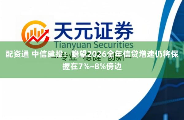 配资通 中信建投：瞻望2026全年信贷增速仍将保握在7%~8%傍边