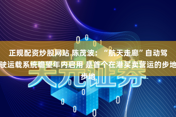 正规配资炒股网站 陈茂波：“航天走廊”自动驾驶运载系统瞻望年内启用 是首个在港买卖营运的步地