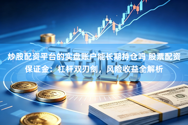 炒股配资平台的实盘账户能长期持仓吗 股票配资保证金：杠杆双刃剑，风险收益全解析