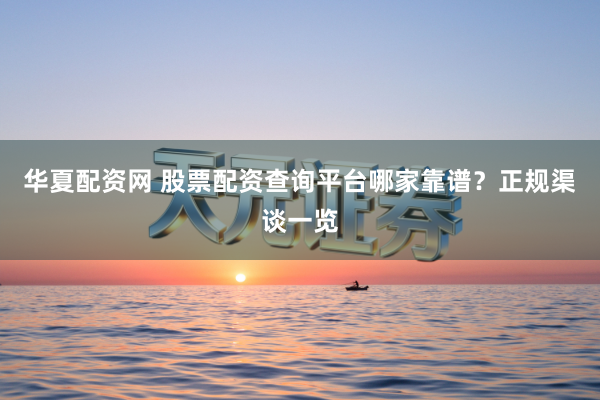 华夏配资网 股票配资查询平台哪家靠谱？正规渠谈一览
