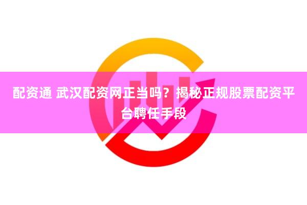 配资通 武汉配资网正当吗？揭秘正规股票配资平台聘任手段