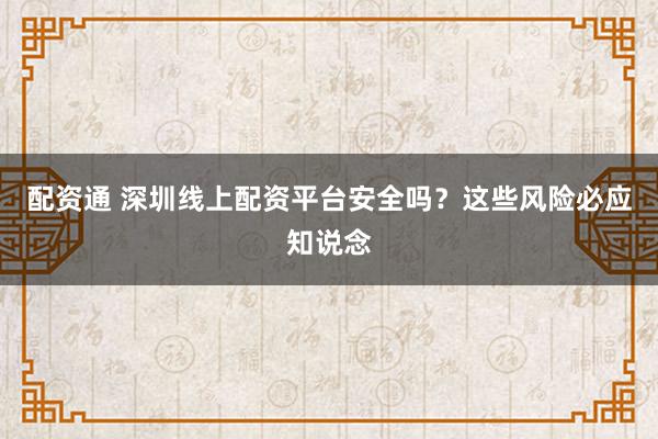 配资通 深圳线上配资平台安全吗？这些风险必应知说念