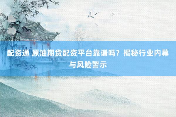 配资通 原油期货配资平台靠谱吗？揭秘行业内幕与风险警示