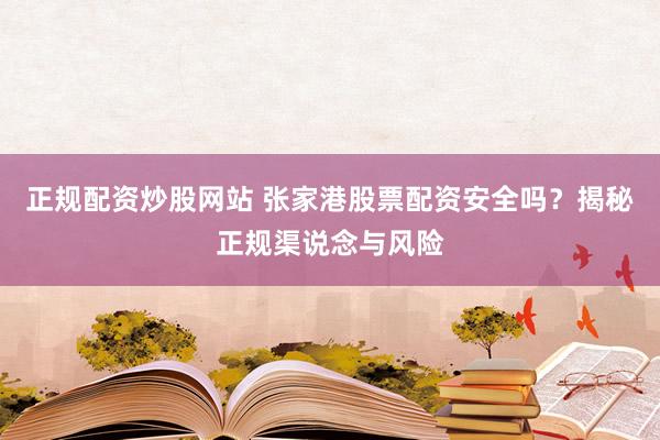 正规配资炒股网站 张家港股票配资安全吗？揭秘正规渠说念与风险