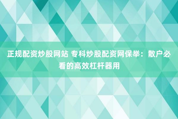 正规配资炒股网站 专科炒股配资网保举：散户必看的高效杠杆器用