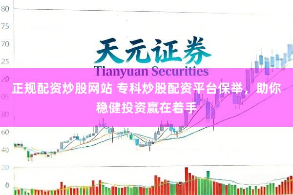 正规配资炒股网站 专科炒股配资平台保举，助你稳健投资赢在着手