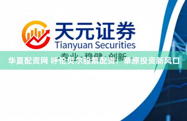 华夏配资网 呼伦贝尔股票配资：草原投资新风口