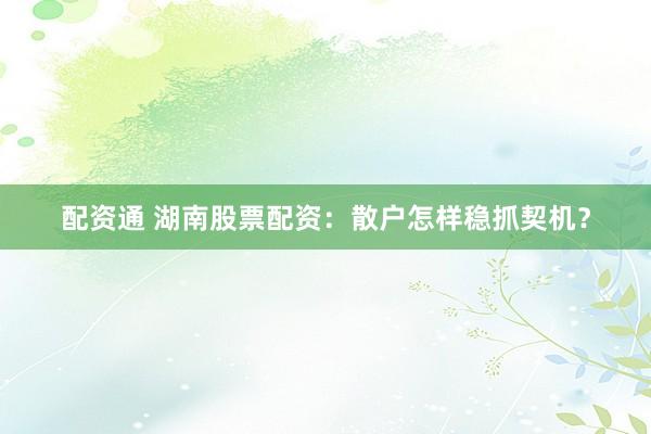 配资通 湖南股票配资：散户怎样稳抓契机？