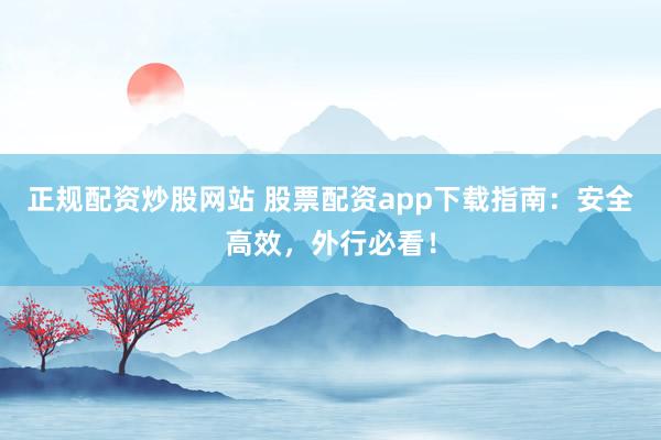 正规配资炒股网站 股票配资app下载指南：安全高效，外行必看！